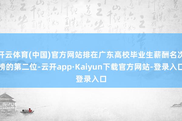 开云体育(中国)官方网站排在广东高校毕业生薪酬名次榜的第二位-云开app·Kaiyun下载官方网站-登录入口