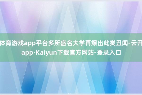 体育游戏app平台多所盛名大学再爆出此类丑闻-云开app·Kaiyun下载官方网站-登录入口