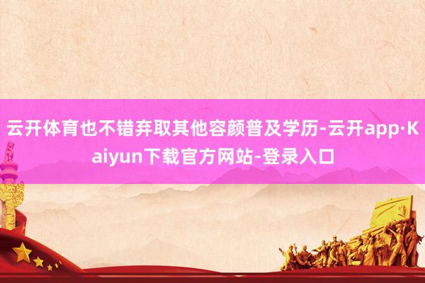 云开体育也不错弃取其他容颜普及学历-云开app·Kaiyun下载官方网站-登录入口