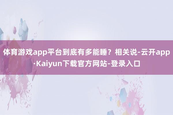 体育游戏app平台到底有多能睡？相关说-云开app·Kaiyun下载官方网站-登录入口