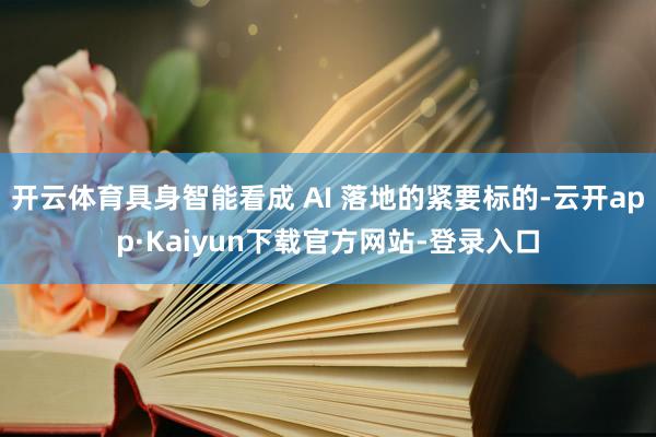 开云体育具身智能看成 AI 落地的紧要标的-云开app·Kaiyun下载官方网站-登录入口