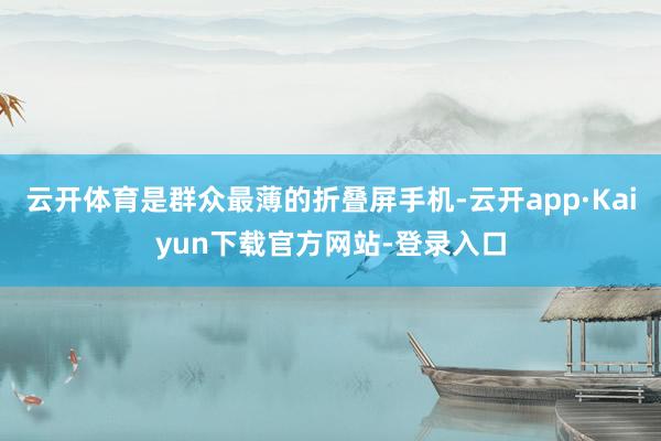 云开体育是群众最薄的折叠屏手机-云开app·Kaiyun下载官方网站-登录入口