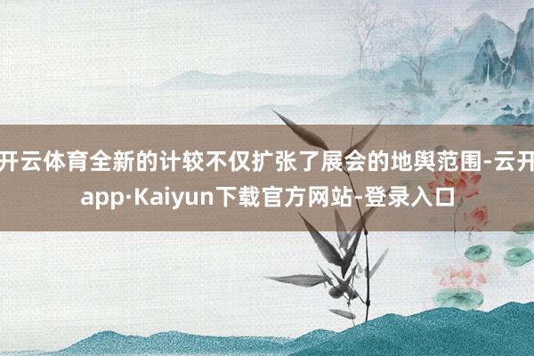 开云体育全新的计较不仅扩张了展会的地舆范围-云开app·Kaiyun下载官方网站-登录入口