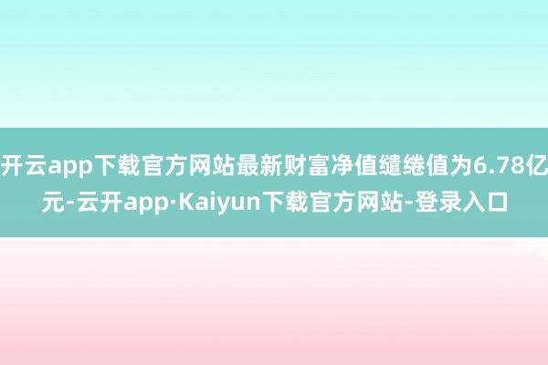 开云app下载官方网站最新财富净值缱绻值为6.78亿元-云开app·Kaiyun下载官方网站-登录入口