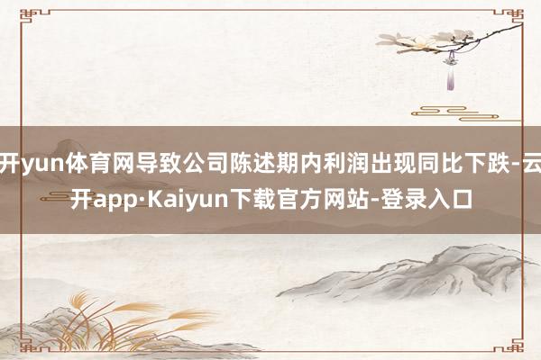 开yun体育网导致公司陈述期内利润出现同比下跌-云开app·Kaiyun下载官方网站-登录入口