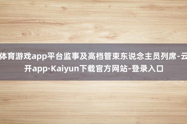 体育游戏app平台监事及高档管束东说念主员列席-云开app·Kaiyun下载官方网站-登录入口