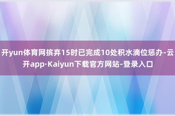 开yun体育网摈弃15时已完成10处积水滴位惩办-云开app·Kaiyun下载官方网站-登录入口