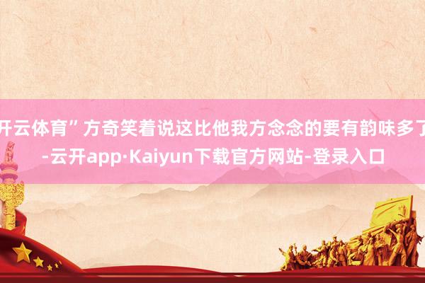 开云体育”方奇笑着说这比他我方念念的要有韵味多了-云开app·Kaiyun下载官方网站-登录入口