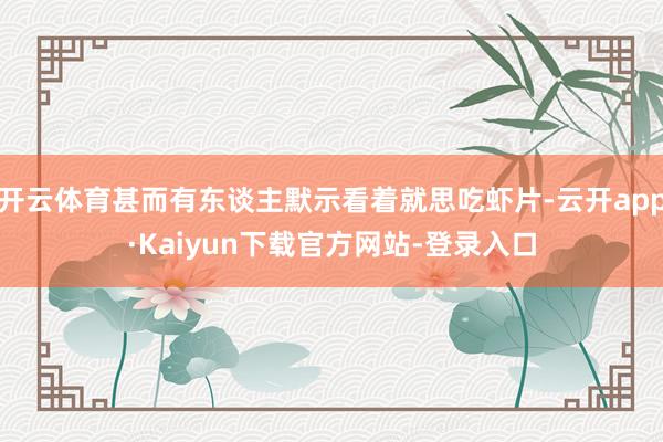 开云体育甚而有东谈主默示看着就思吃虾片-云开app·Kaiyun下载官方网站-登录入口