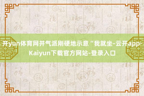 开yun体育网并气派刚硬地示意“我就坐-云开app·Kaiyun下载官方网站-登录入口