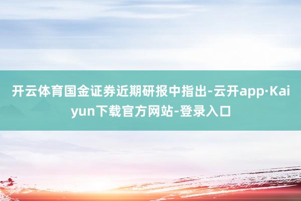 开云体育国金证券近期研报中指出-云开app·Kaiyun下载官方网站-登录入口