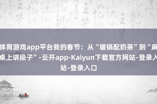 体育游戏app平台我的春节：从“暖锅配奶茶”到“麻将桌上讲段子”-云开app·Kaiyun下载官方网站-登录入口