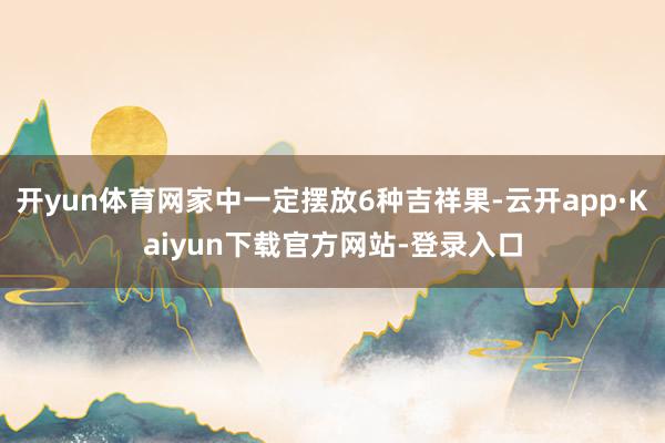 开yun体育网家中一定摆放6种吉祥果-云开app·Kaiyun下载官方网站-登录入口