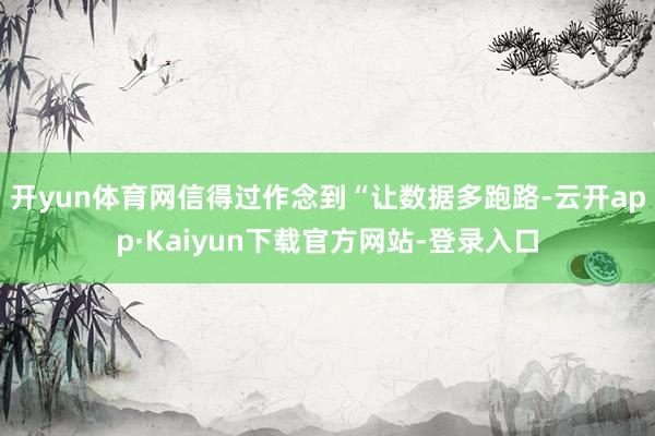 开yun体育网信得过作念到“让数据多跑路-云开app·Kaiyun下载官方网站-登录入口