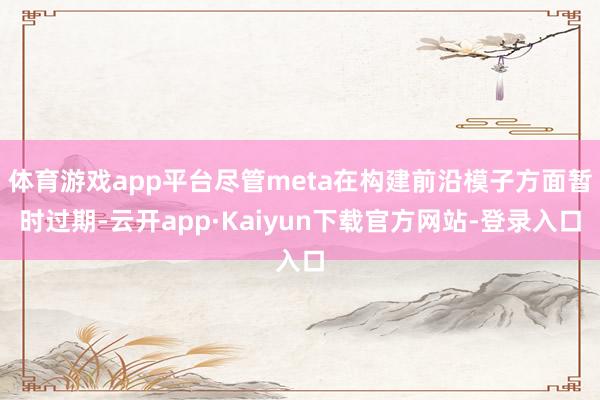 体育游戏app平台尽管meta在构建前沿模子方面暂时过期-云开app·Kaiyun下载官方网站-登录入口