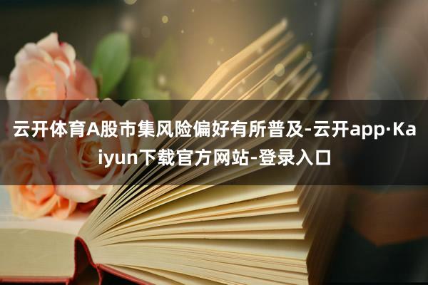 云开体育A股市集风险偏好有所普及-云开app·Kaiyun下载官方网站-登录入口
