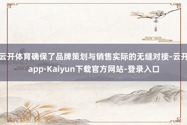 云开体育确保了品牌策划与销售实际的无缝对接-云开app·Kaiyun下载官方网站-登录入口