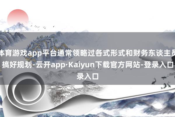 体育游戏app平台通常领略过各式形式和财务东谈主员搞好规划-云开app·Kaiyun下载官方网站-登录入口