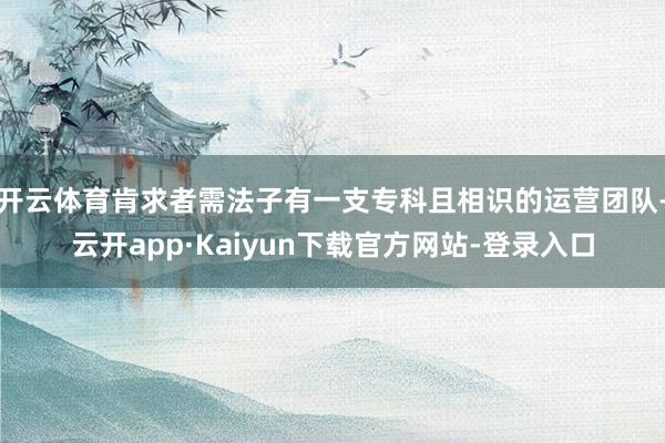 开云体育肯求者需法子有一支专科且相识的运营团队-云开app·Kaiyun下载官方网站-登录入口