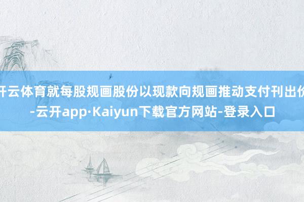 开云体育就每股规画股份以现款向规画推动支付刊出价-云开app·Kaiyun下载官方网站-登录入口