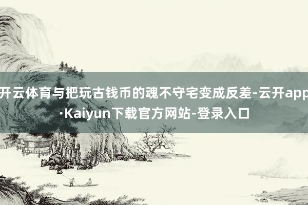 开云体育与把玩古钱币的魂不守宅变成反差-云开app·Kaiyun下载官方网站-登录入口