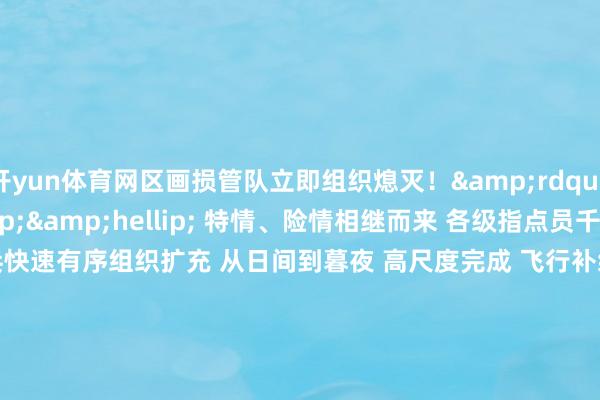 开yun体育网区画损管队立即组织熄灭！&rdquo; 　　&hellip;&hellip; 　　特情、险情相继而来 　　各级指点员千里着支吾 　　官兵快速有序组织扩充 　　从日间到暮夜 　　高尺度完成 　　飞行补给、区画损管、系离浮筒等 　　多项基础历练科目 　　在为期数天的海上历练中 　　编队紧贴实战环境 　　从严从难组训施训 　　以负重致远的景象 　　把无为招数练到极致 　　进一步普及战场打赢