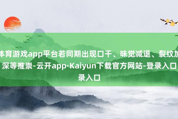 体育游戏app平台若同期出现口干、味觉减退、裂纹加深等推崇-云开app·Kaiyun下载官方网站-登录入口