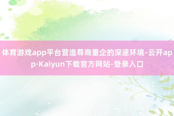 体育游戏app平台营造尊商重企的深邃环境-云开app·Kaiyun下载官方网站-登录入口
