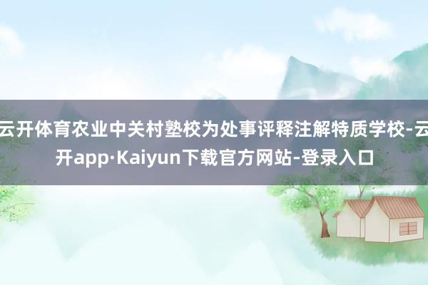 云开体育农业中关村塾校为处事评释注解特质学校-云开app·Kaiyun下载官方网站-登录入口