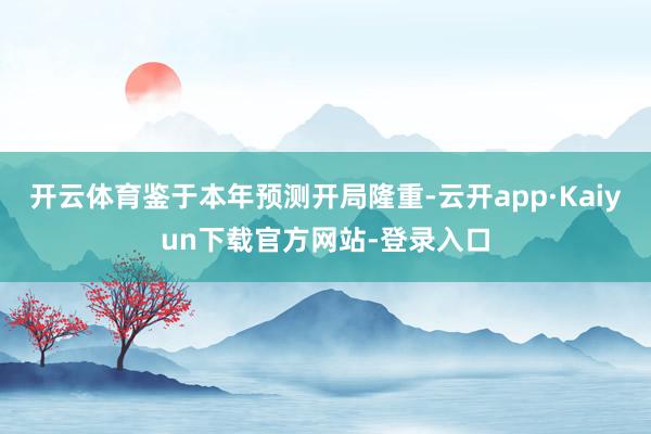 开云体育鉴于本年预测开局隆重-云开app·Kaiyun下载官方网站-登录入口