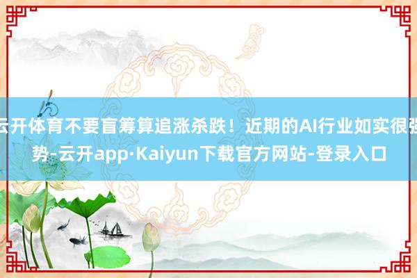云开体育不要盲筹算追涨杀跌！近期的AI行业如实很强势-云开app·Kaiyun下载官方网站-登录入口