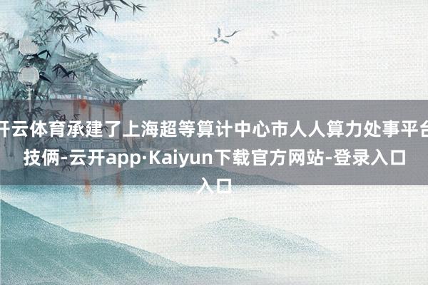 开云体育承建了上海超等算计中心市人人算力处事平台技俩-云开app·Kaiyun下载官方网站-登录入口