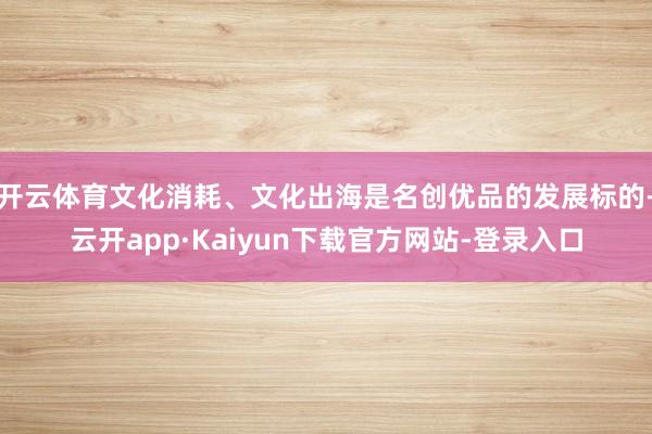 开云体育文化消耗、文化出海是名创优品的发展标的-云开app·Kaiyun下载官方网站-登录入口