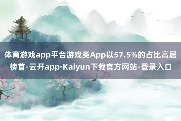 体育游戏app平台游戏类App以57.5%的占比高居榜首-云开app·Kaiyun下载官方网站-登录入口