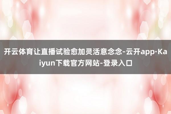 开云体育让直播试验愈加灵活意念念-云开app·Kaiyun下载官方网站-登录入口