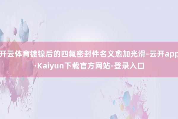 开云体育镀镍后的四氟密封件名义愈加光滑-云开app·Kaiyun下载官方网站-登录入口