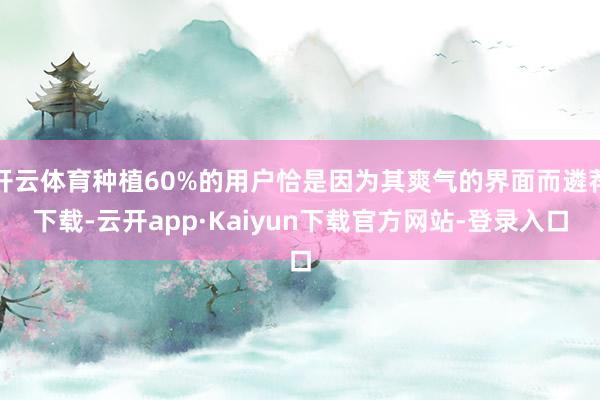 开云体育种植60%的用户恰是因为其爽气的界面而遴荐下载-云开app·Kaiyun下载官方网站-登录入口