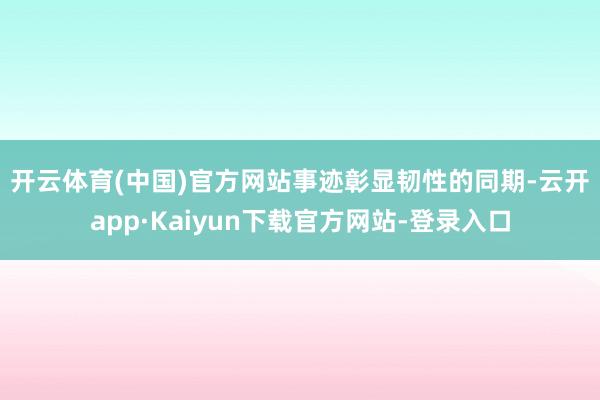 开云体育(中国)官方网站　　事迹彰显韧性的同期-云开app·Kaiyun下载官方网站-登录入口