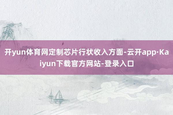 开yun体育网定制芯片行状收入方面-云开app·Kaiyun下载官方网站-登录入口