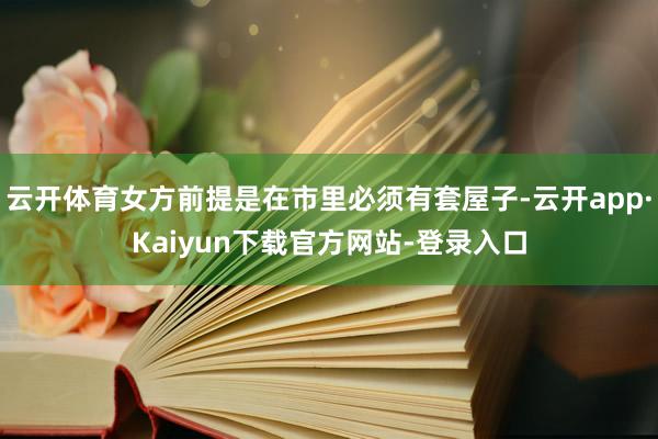 云开体育女方前提是在市里必须有套屋子-云开app·Kaiyun下载官方网站-登录入口