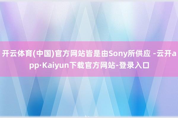 开云体育(中国)官方网站皆是由Sony所供应 -云开app·Kaiyun下载官方网站-登录入口