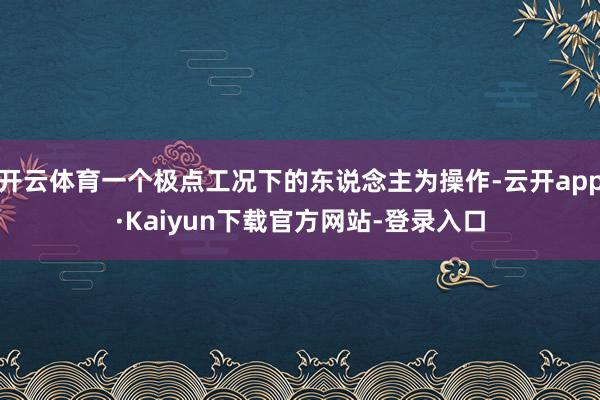 开云体育一个极点工况下的东说念主为操作-云开app·Kaiyun下载官方网站-登录入口