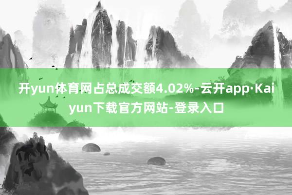 开yun体育网占总成交额4.02%-云开app·Kaiyun下载官方网站-登录入口