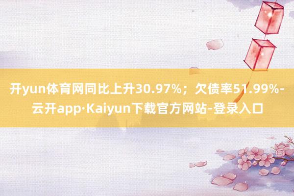 开yun体育网同比上升30.97%；欠债率51.99%-云开app·Kaiyun下载官方网站-登录入口