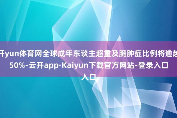 开yun体育网全球成年东谈主超重及臃肿症比例将逾越50%-云开app·Kaiyun下载官方网站-登录入口
