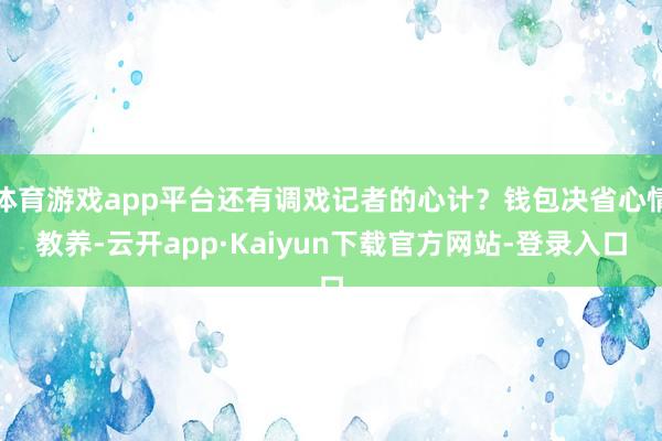 体育游戏app平台还有调戏记者的心计？钱包决省心情教养-云开app·Kaiyun下载官方网站-登录入口