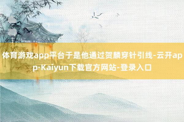 体育游戏app平台于是他通过贺麟穿针引线-云开app·Kaiyun下载官方网站-登录入口