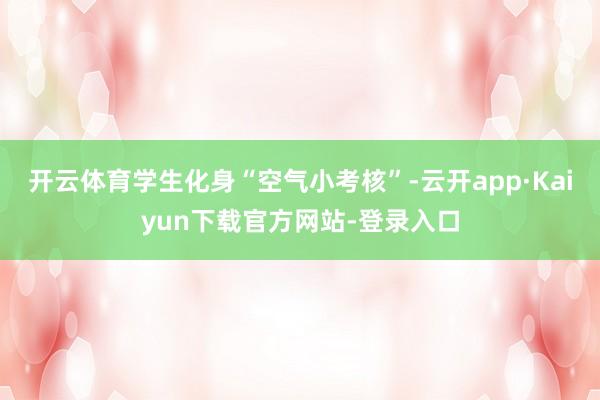 开云体育学生化身“空气小考核”-云开app·Kaiyun下载官方网站-登录入口