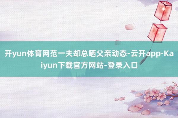 开yun体育网范一夫却总晒父亲动态-云开app·Kaiyun下载官方网站-登录入口