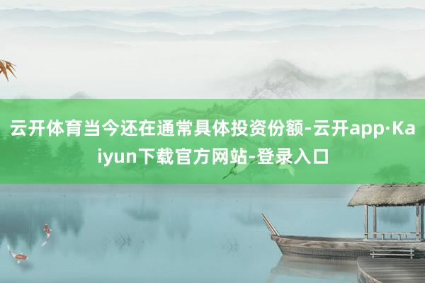 云开体育当今还在通常具体投资份额-云开app·Kaiyun下载官方网站-登录入口